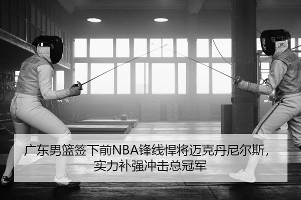 广东男篮签下前NBA锋线悍将迈克丹尼尔斯，实力补强冲击总冠军